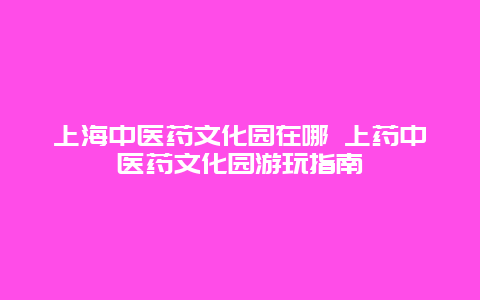 上海中医药文化园在哪 上药中医药文化园游玩指南