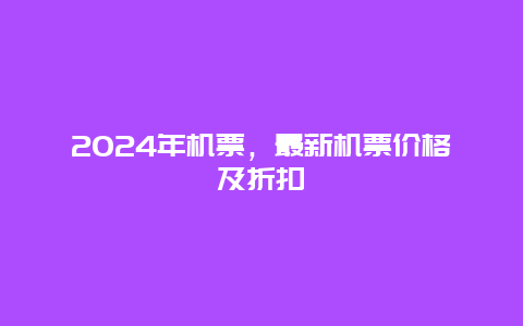 2024年机票，最新机票价格及折扣