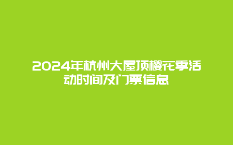 2024年杭州大屋顶樱花季活动时间及门票信息