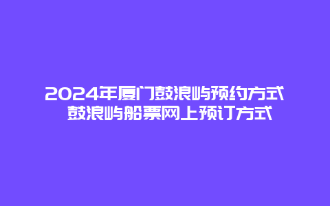 2024年厦门鼓浪屿预约方式 鼓浪屿船票网上预订方式