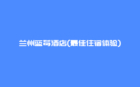 兰州蓝莓酒店(最佳住宿体验)