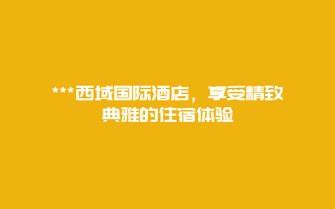 ***西域国际酒店，享受精致典雅的住宿体验