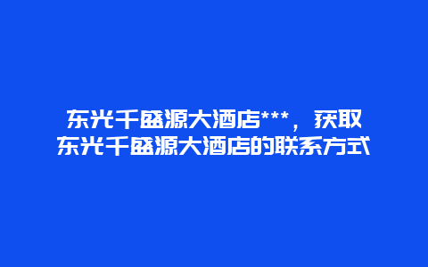 东光千盛源大酒店***，获取东光千盛源大酒店的联系方式