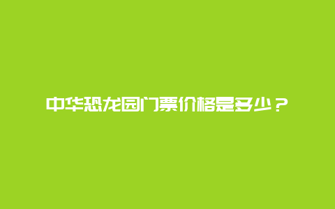 中华恐龙园门票价格是多少？