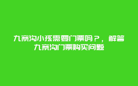 九寨沟小孩需要门票吗？，解答九寨沟门票购买问题