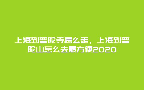 上海到普陀寺怎么走，上海到普陀山怎么去最方便2020