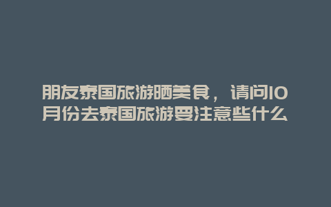 朋友泰国旅游晒美食，请问10月份去泰国旅游要注意些什么