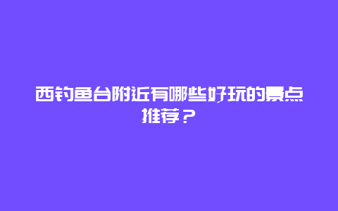 西钓鱼台附近有哪些好玩的景点推荐？