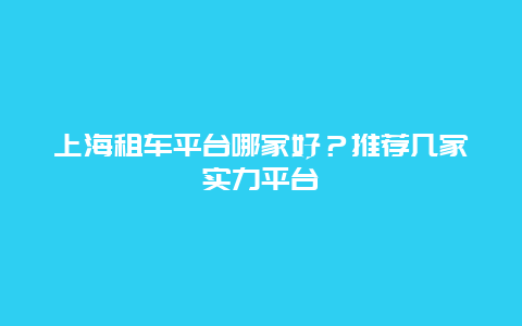 上海租车平台哪家好？推荐几家实力平台