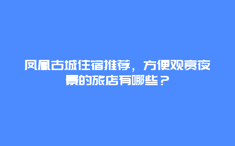 凤凰古城住宿推荐，方便观赏夜景的旅店有哪些？