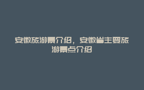 安徽旅游景介绍，安徽省主要旅游景点介绍