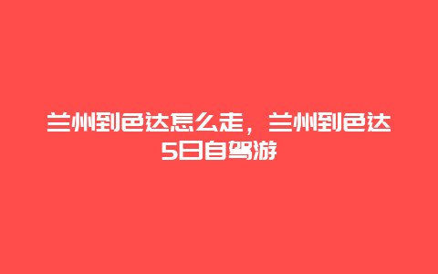 兰州到色达怎么走，兰州到色达5日自驾游