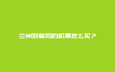 兰州到阜阳的机票怎么买？