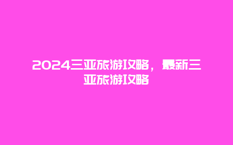 2024三亚旅游攻略，最新三亚旅游攻略