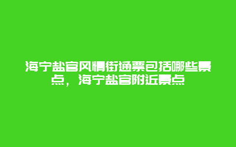 海宁盐官风情街通票包括哪些景点，海宁盐官附近景点