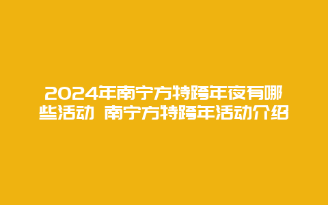 2024年南宁方特跨年夜有哪些活动 南宁方特跨年活动介绍