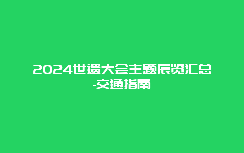 2024世遗大会主题展览汇总-交通指南