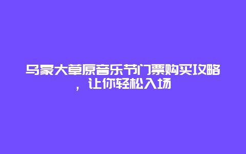 乌蒙大草原音乐节门票购买攻略，让你轻松入场