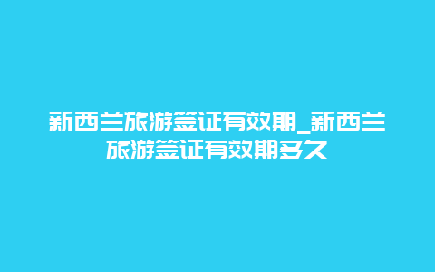 新西兰旅游签证有效期_新西兰旅游签证有效期多久