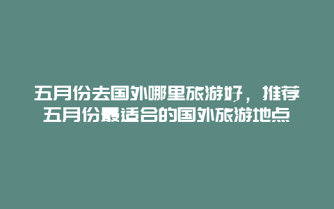 五月份去国外哪里旅游好，推荐五月份最适合的国外旅游地点