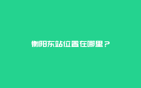 衡阳东站位置在哪里？