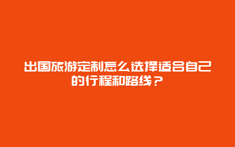 出国旅游定制怎么选择适合自己的行程和路线？