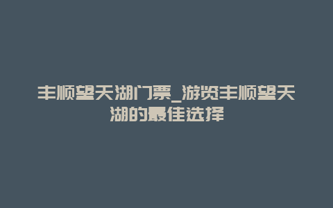 丰顺望天湖门票_游览丰顺望天湖的最佳选择