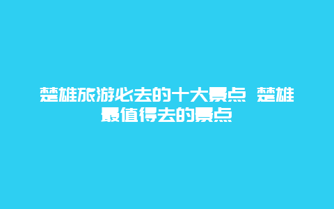 楚雄旅游必去的十大景点 楚雄最值得去的景点