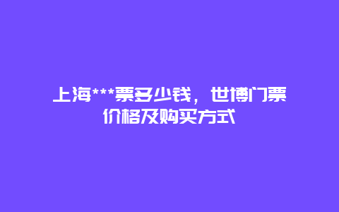 上海***票多少钱，世博门票价格及购买方式