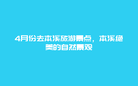 4月份去本溪旅游景点，本溪绝美的自然景观