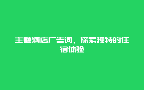 主题酒店广告词，探索独特的住宿体验