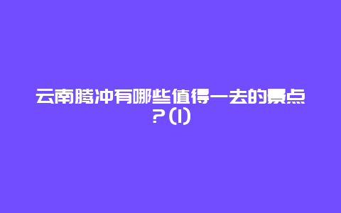 云南腾冲有哪些值得一去的景点？(1)