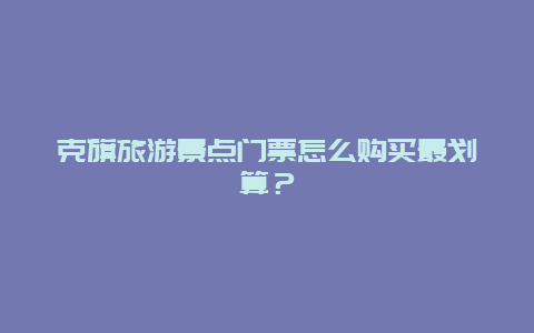 克旗旅游景点门票怎么购买最划算？