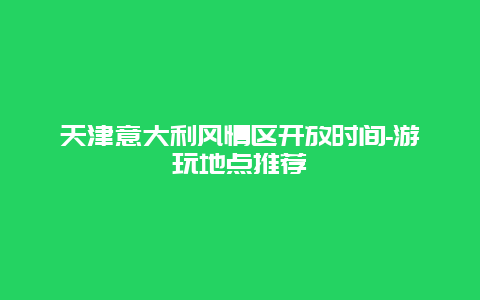 天津意大利风情区开放时间-游玩地点推荐