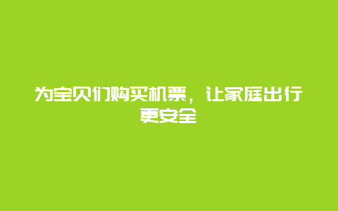 为宝贝们购买机票，让家庭出行更安全