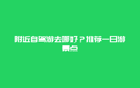 附近自驾游去哪好？推荐一日游景点