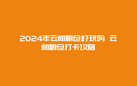 2024年云间粮仓好玩吗 云间粮仓打卡攻略