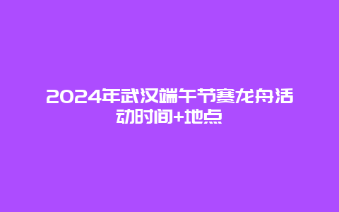 2024年武汉端午节赛龙舟活动时间+地点