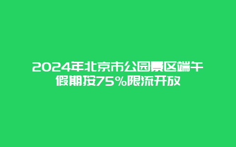 2024年北京市公园景区端午假期按75%限流开放