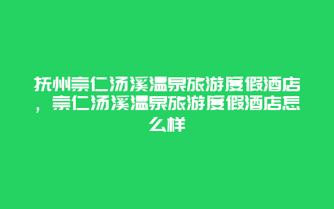 抚州崇仁汤溪温泉旅游度假酒店，崇仁汤溪温泉旅游度假酒店怎么样