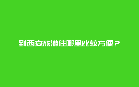 到西安旅游住哪里比较方便？