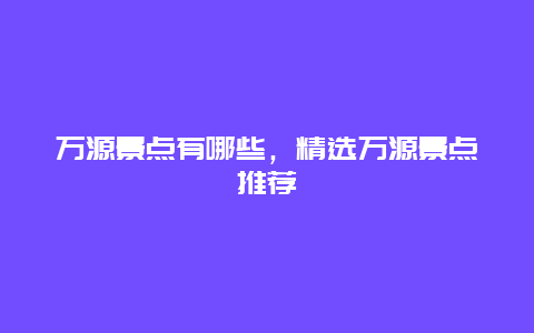 万源景点有哪些，精选万源景点推荐