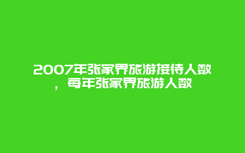 2007年张家界旅游接待人数，每年张家界旅游人数