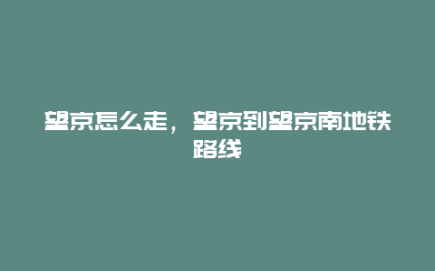 望京怎么走，望京到望京南地铁路线