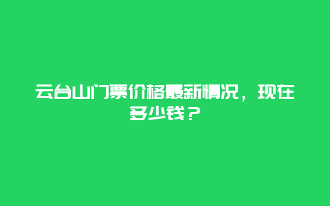 云台山门票价格最新情况，现在多少钱？