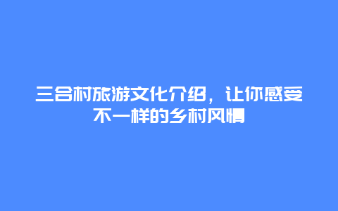 三合村旅游文化介绍，让你感受不一样的乡村风情