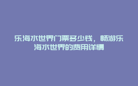 乐海水世界门票多少钱，畅游乐海水世界的费用详情