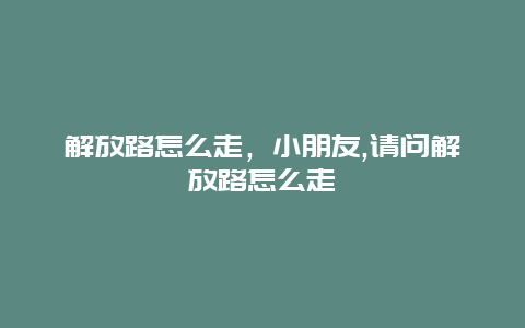 解放路怎么走，小朋友,请问解放路怎么走