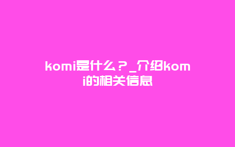 komi是什么？_介绍komi的相关信息