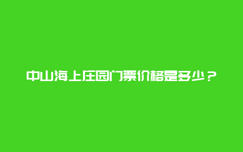 中山海上庄园门票价格是多少？